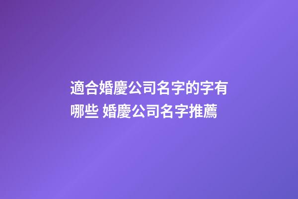 適合婚慶公司名字的字有哪些 婚慶公司名字推薦